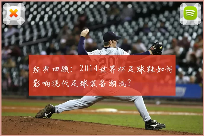 经典回顾：2014世界杯足球鞋如何影响现代足球装备潮流？