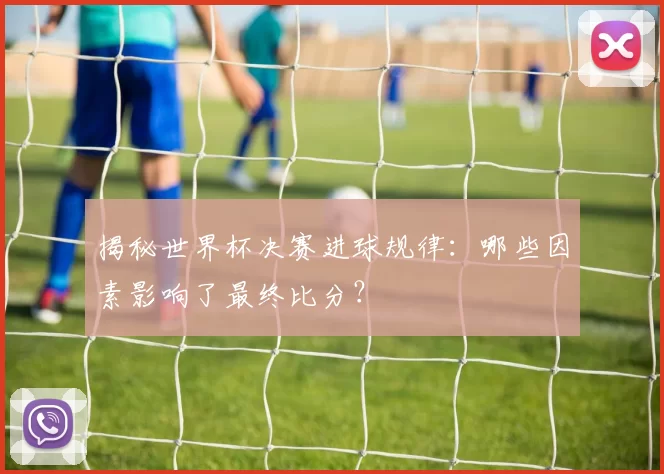 揭秘世界杯决赛进球规律：哪些因素影响了最终比分？