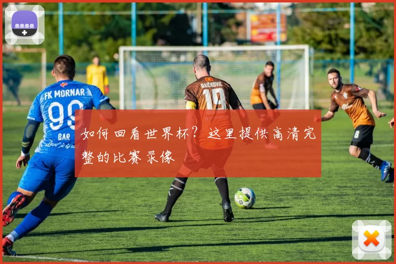 如何回看世界杯?这里提供高清完整的比赛录像