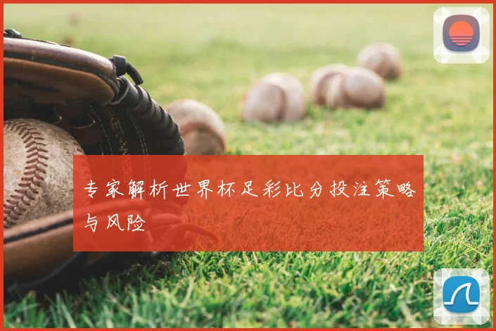 专家解析世界杯足彩比分投注策略与风险