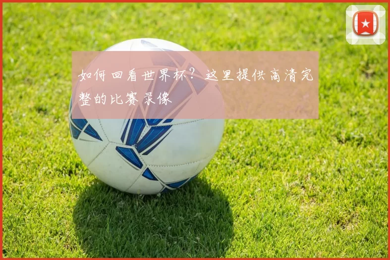 如何回看世界杯?这里提供高清完整的比赛录像