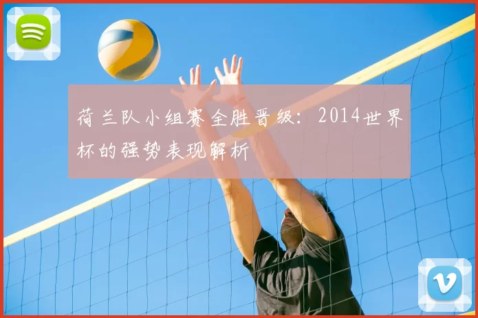 荷兰队小组赛全胜晋级:2014世界杯的强势表现解析