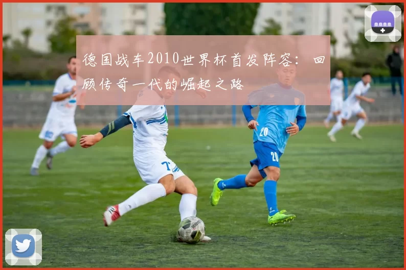 德国战车2010世界杯首发阵容：回顾传奇一代的崛起之路