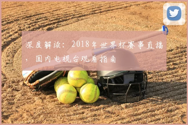 深度解读：2018年世界杯赛事直播，国内电视台观看指南