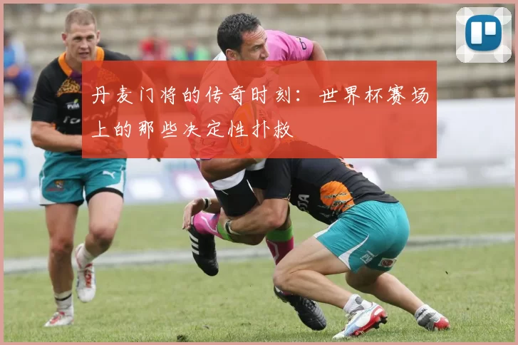 丹麦门将的传奇时刻：世界杯赛场上的那些决定性扑救