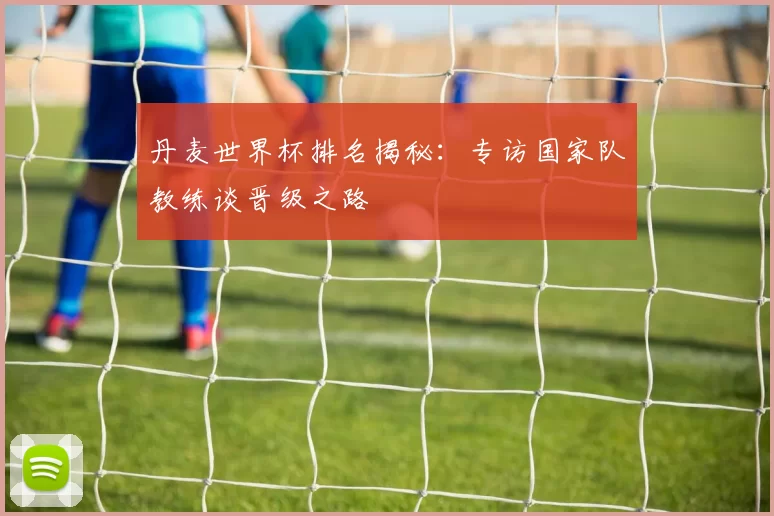 丹麦世界杯排名揭秘：专访国家队教练谈晋级之路