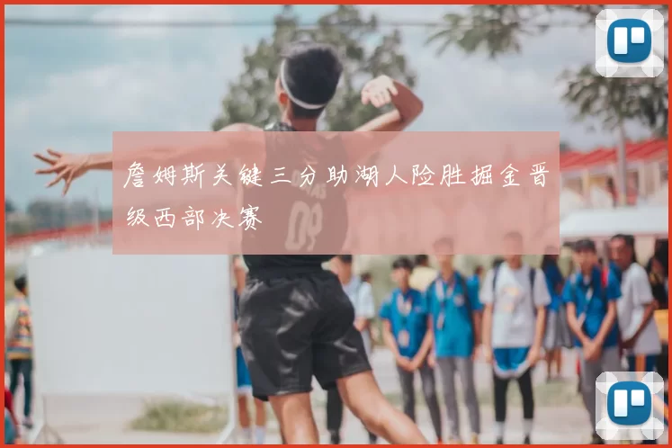 詹姆斯关键三分助湖人险胜掘金晋级西部决赛