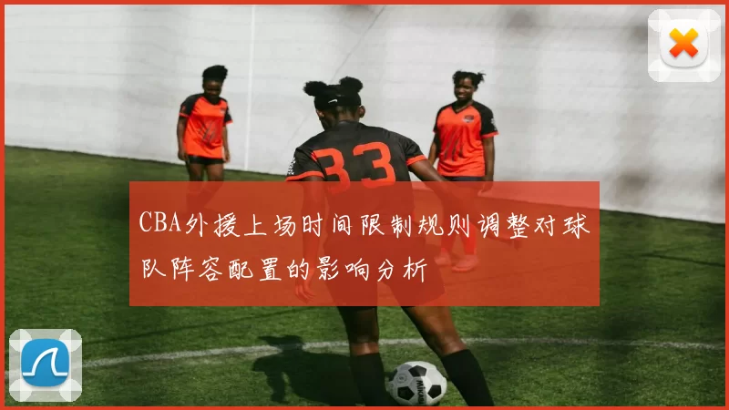 CBA外援上场时间限制规则调整对球队阵容配置的影响分析