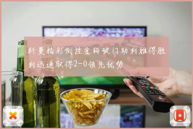 科曼精彩倒挂金钩破门助利雅得胜利迅速取得2-0领先优势