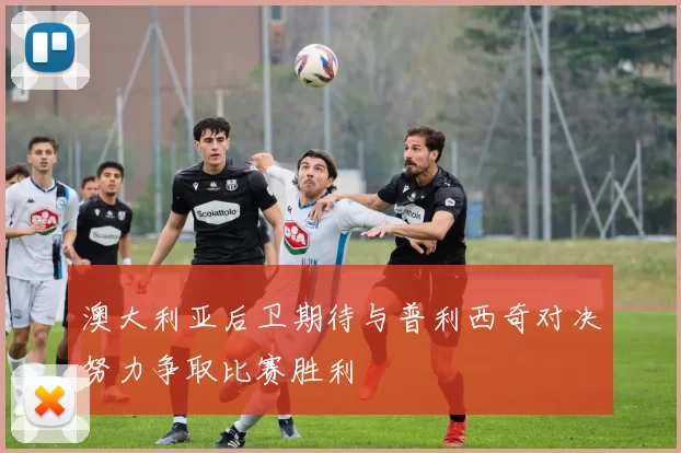 澳大利亚后卫期待与普利西奇对决努力争取比赛胜利