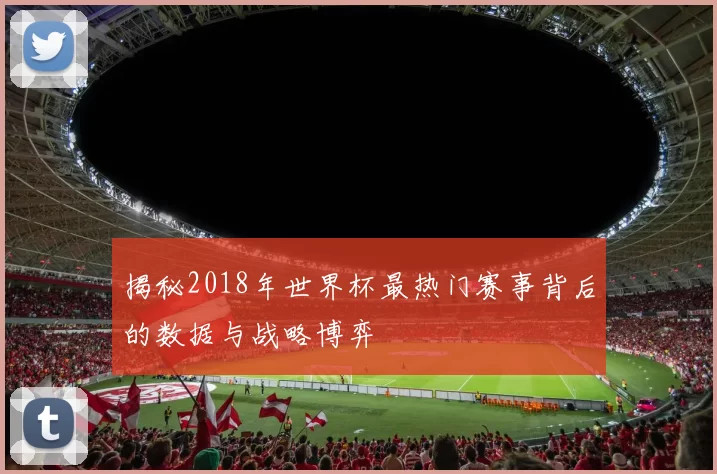 揭秘2018年世界杯最热门赛事背后的数据与战略博弈
