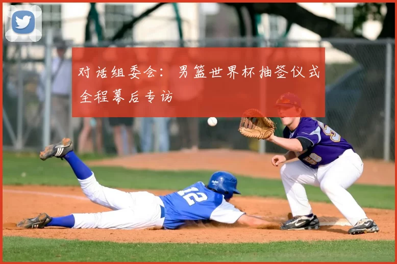 对话组委会：男篮世界杯抽签仪式全程幕后专访