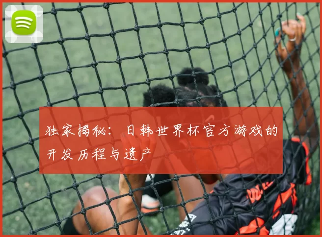 独家揭秘：日韩世界杯官方游戏的开发历程与遗产