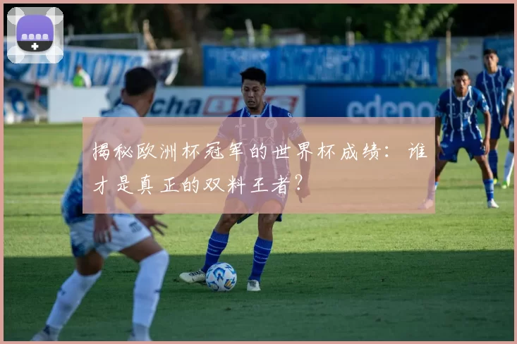 揭秘欧洲杯冠军的世界杯成绩：谁才是真正的双料王者？