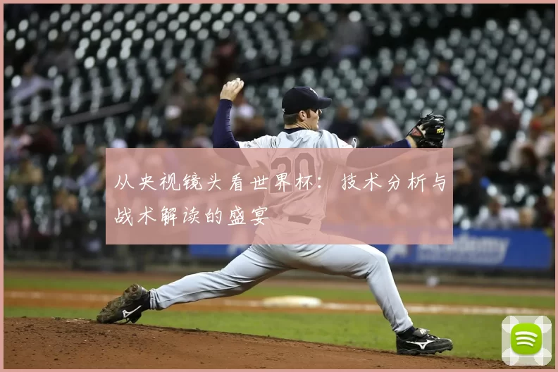 从央视镜头看世界杯：技术分析与战术解读的盛宴