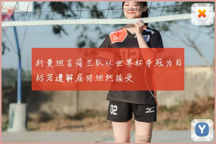 科曼坦言荷兰队以世界杯夺冠为目标若遭解雇将坦然接受
