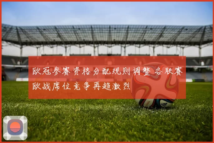 欧冠参赛资格分配规则调整 各联赛欧战席位竞争再趋激烈