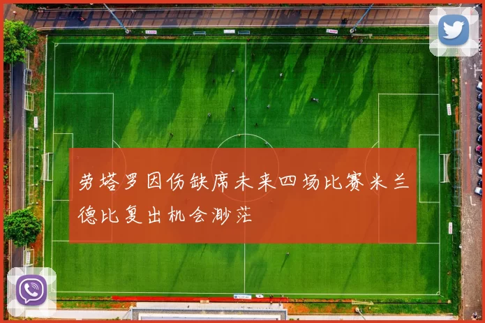劳塔罗因伤缺席未来四场比赛米兰德比复出机会渺茫