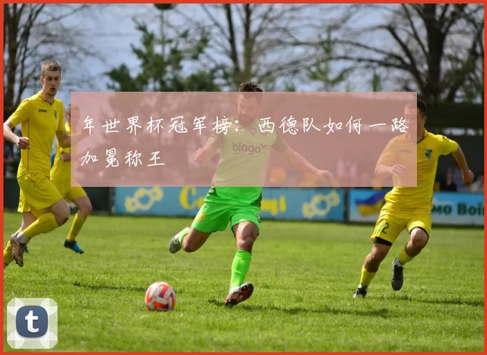 年世界杯冠军榜：西德队如何一路加冕称王