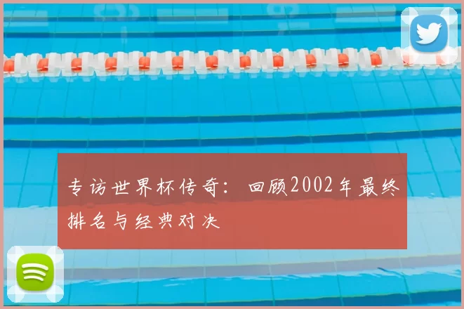 专访世界杯传奇：回顾2002年最终排名与经典对决