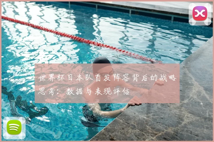 世界杯日本队首发阵容背后的战略思考：数据与表现评估