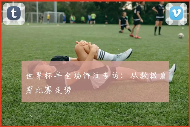 世界杯半全场押注专访：从数据看穿比赛走势