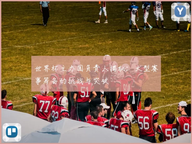 世界杯主办国负责人揭秘:大型赛事筹备的挑战与突破