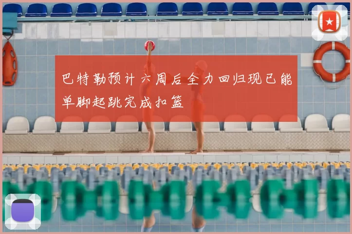 巴特勒预计六周后全力回归现已能单脚起跳完成扣篮