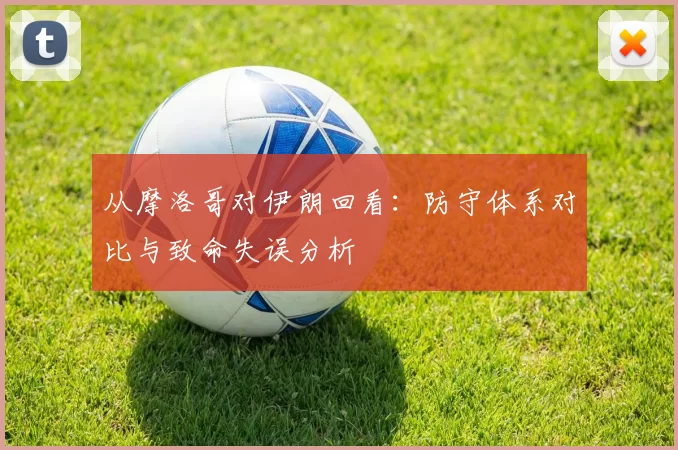 从摩洛哥对伊朗回看：防守体系对比与致命失误分析