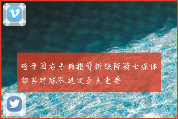 哈登因右手拇指骨折缺阵骑士媒体称其对球队进攻至关重要