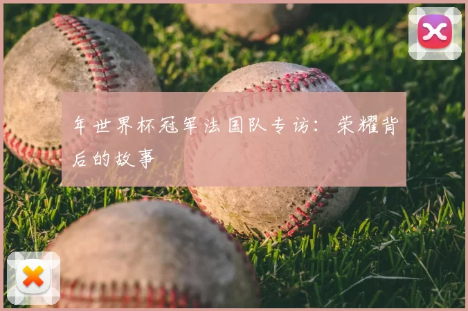 年世界杯冠军法国队专访：荣耀背后的故事