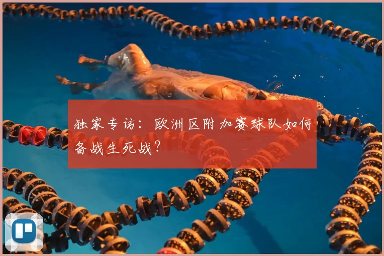 独家专访：欧洲区附加赛球队如何备战生死战？