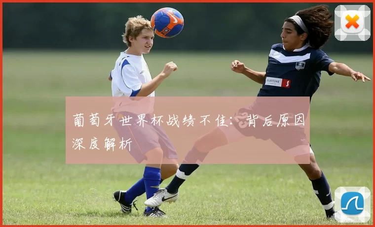 葡萄牙世界杯战绩不佳：背后原因深度解析