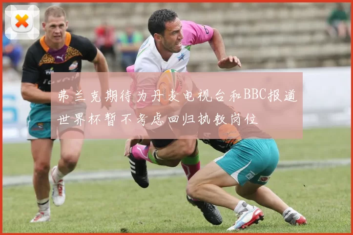 弗兰克期待为丹麦电视台和BBC报道世界杯暂不考虑回归执教岗位