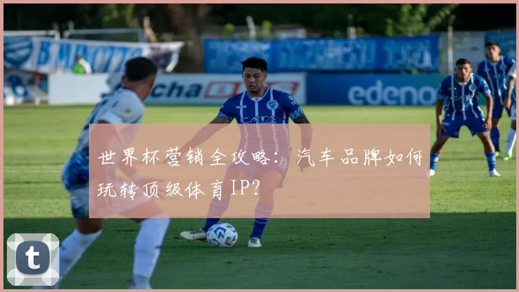 世界杯营销全攻略：汽车品牌如何玩转顶级体育IP？