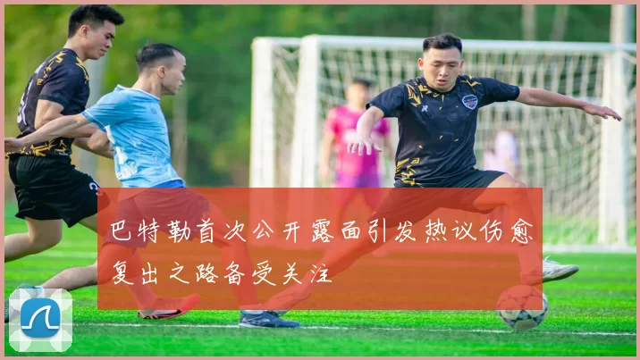 巴特勒首次公开露面引发热议伤愈复出之路备受关注