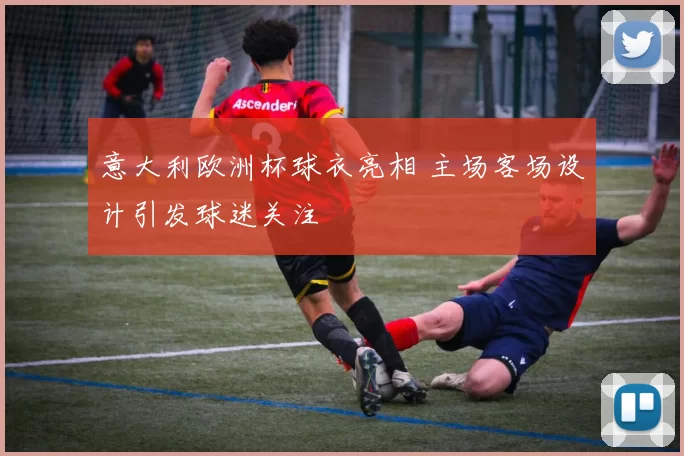 意大利欧洲杯球衣亮相 主场客场设计引发球迷关注
