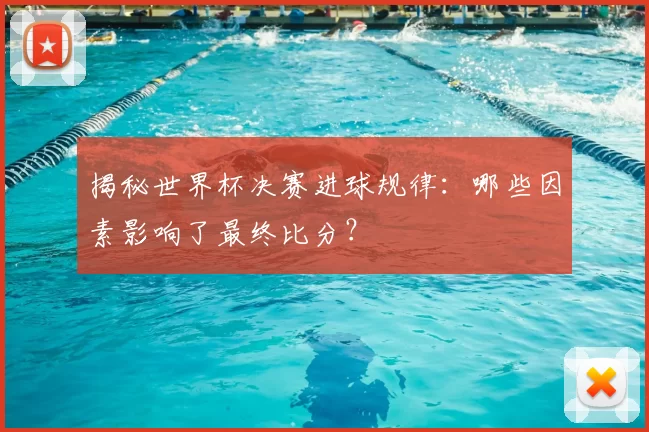 揭秘世界杯决赛进球规律：哪些因素影响了最终比分？