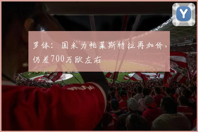 罗体：国米为帕莱斯特拉再加价，仍差700万欧左右