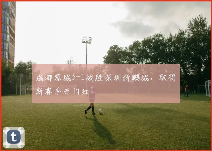 成都蓉城5-1战胜深圳新鹏城，取得新赛季开门红！