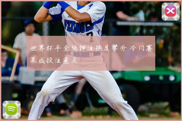 世界杯半全场押注热度攀升 冷门赛果成投注重点