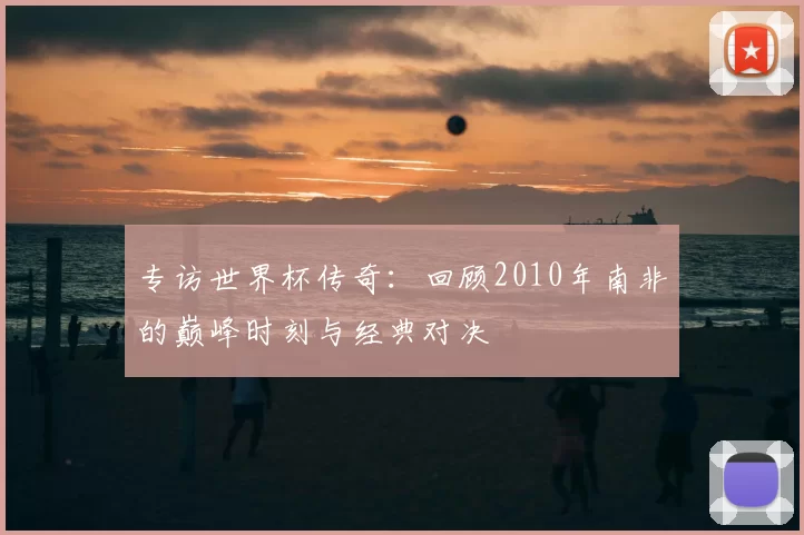 专访世界杯传奇:回顾2010年南非的巅峰时刻与经典对决