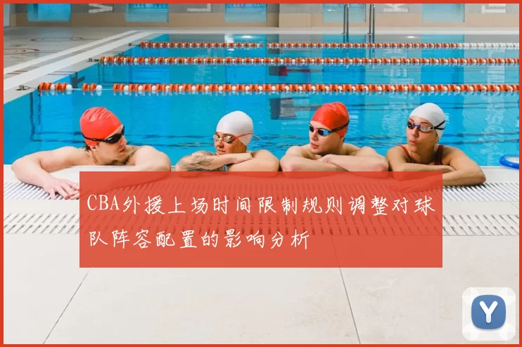 CBA外援上场时间限制规则调整对球队阵容配置的影响分析