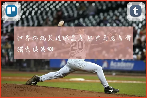 世界杯搞笑进球盘点 经典乌龙与滑稽失误集锦