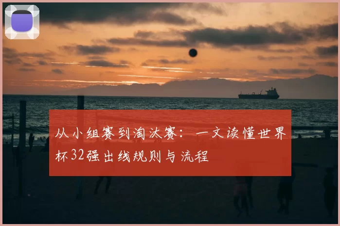 从小组赛到淘汰赛：一文读懂世界杯32强出线规则与流程