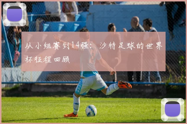 从小组赛到14强:沙特足球的世界杯征程回顾