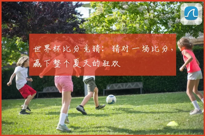 世界杯比分竞猜：猜对一场比分，赢下整个夏天的狂欢