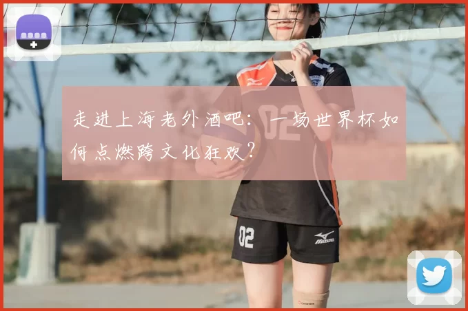 走进上海老外酒吧：一场世界杯如何点燃跨文化狂欢？