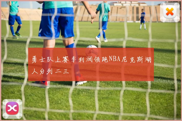 勇士队上赛季利润领跑NBA尼克斯湖人分列二三