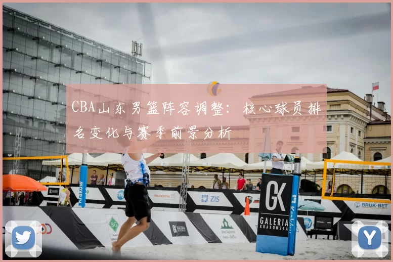 CBA山东男篮阵容调整：核心球员排名变化与赛季前景分析